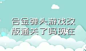 合金弹头游戏改版通关了吗现在