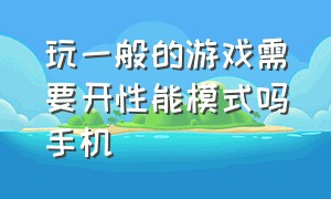 玩一般的游戏需要开性能模式吗手机