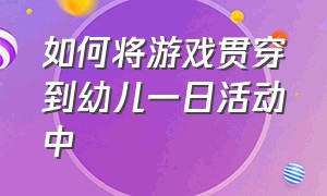 如何将游戏贯穿到幼儿一日活动中