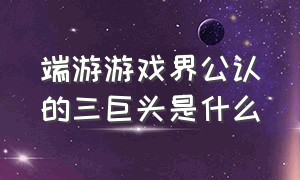 端游游戏界公认的三巨头是什么