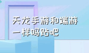 天龙手游和端游一样吗贴吧