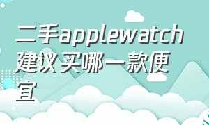 二手applewatch建议买哪一款便宜