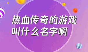 热血传奇的游戏叫什么名字啊