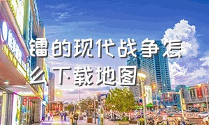 镭的现代战争怎么下载地图