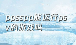 ppsspp能运行psv的游戏吗