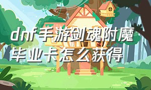 dnf手游剑魂附魔毕业卡怎么获得