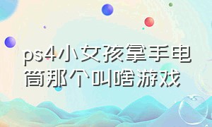 ps4小女孩拿手电筒那个叫啥游戏