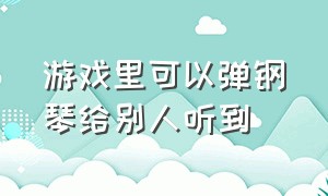 游戏里可以弹钢琴给别人听到