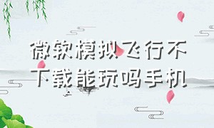 微软模拟飞行不下载能玩吗手机