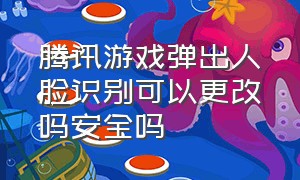 腾讯游戏弹出人脸识别可以更改吗安全吗