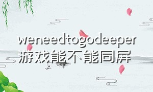 weneedtogodeeper游戏能不能同屏