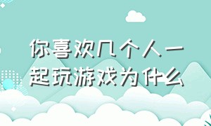 你喜欢几个人一起玩游戏为什么