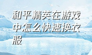 和平精英在游戏中怎么快速换衣服