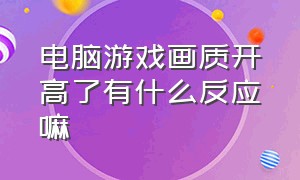 电脑游戏画质开高了有什么反应嘛