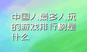 中国人最多人玩的游戏排行榜是什么