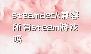 steamdeck兼容所有steam游戏吗