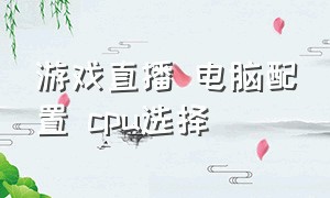 游戏直播 电脑配置 cpu选择