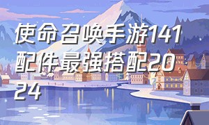 使命召唤手游141配件最强搭配2024