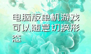 电脑版单机游戏可以随意切换形态