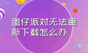 蛋仔派对无法重新下载怎么办