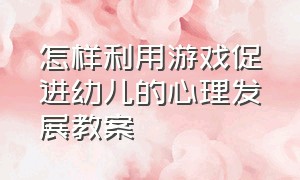 怎样利用游戏促进幼儿的心理发展教案