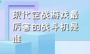 现代空战游戏最厉害的战斗机是谁