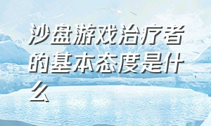 沙盘游戏治疗者的基本态度是什么