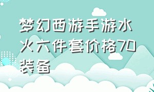 梦幻西游手游水火六件套价格70装备