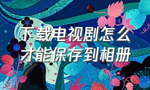 下载电视剧怎么才能保存到相册