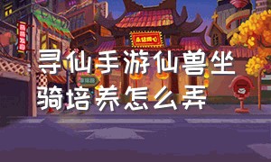 寻仙手游仙兽坐骑培养怎么弄