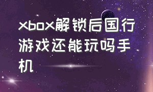 xbox解锁后国行游戏还能玩吗手机