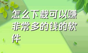 怎么下载可以赚非常多的钱的软件