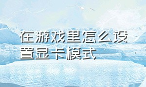 在游戏里怎么设置显卡模式