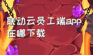 联动云员工端app在哪下载