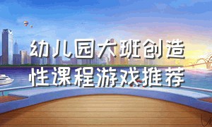 幼儿园大班创造性课程游戏推荐