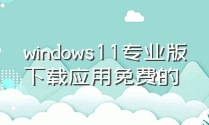 windows11专业版下载应用免费的