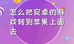 怎么把安卓的游戏转到苹果上面去