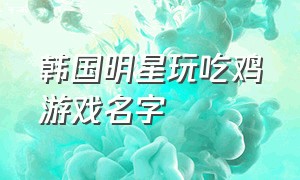 韩国明星玩吃鸡游戏名字