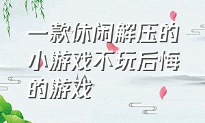 一款休闲解压的小游戏不玩后悔的游戏