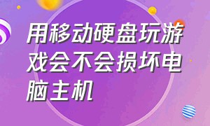 用移动硬盘玩游戏会不会损坏电脑主机