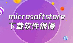 microsoftstore下载软件很慢