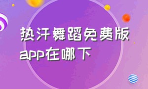 热汗舞蹈免费版app在哪下