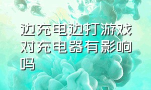 边充电边打游戏对充电器有影响吗