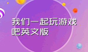 我们一起玩游戏吧英文版