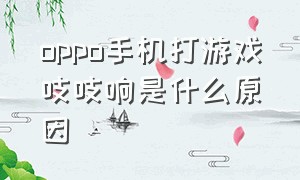 oppo手机打游戏吱吱响是什么原因