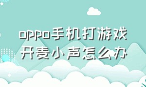 oppo手机打游戏开麦小声怎么办