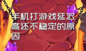 手机打游戏延迟高还不稳定的原因