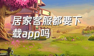 居家客服都要下载app吗