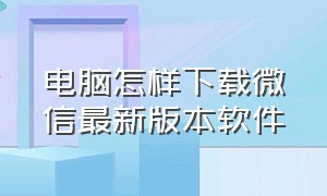 电脑怎样下载微信最新版本软件