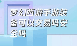 梦幻西游手游装备可以交易吗安全吗